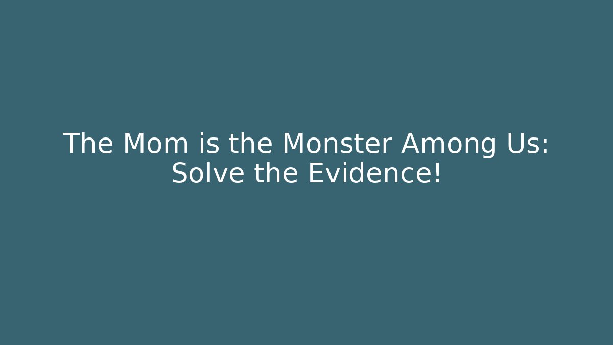 The Mom is the Monster Among Us: Solve the Evidence!