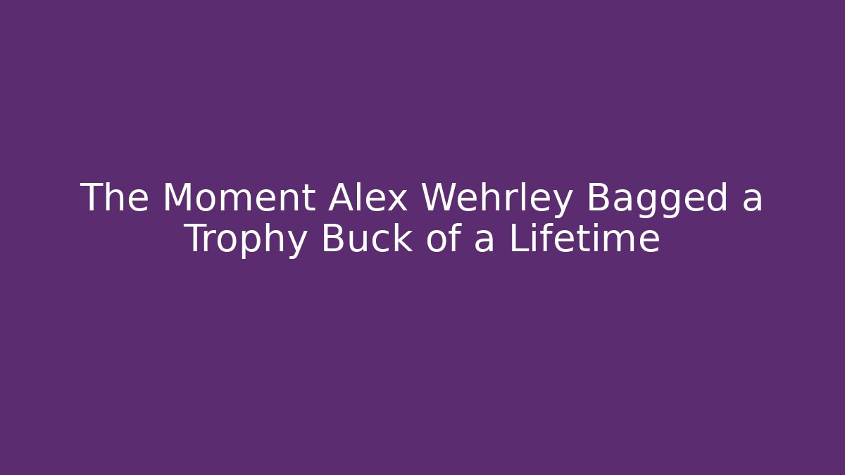The Moment Alex Wehrley Bagged a Trophy Buck of a Lifetime