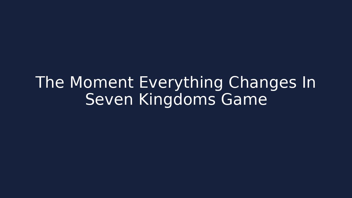 The Moment Everything Changes In Seven Kingdoms Game