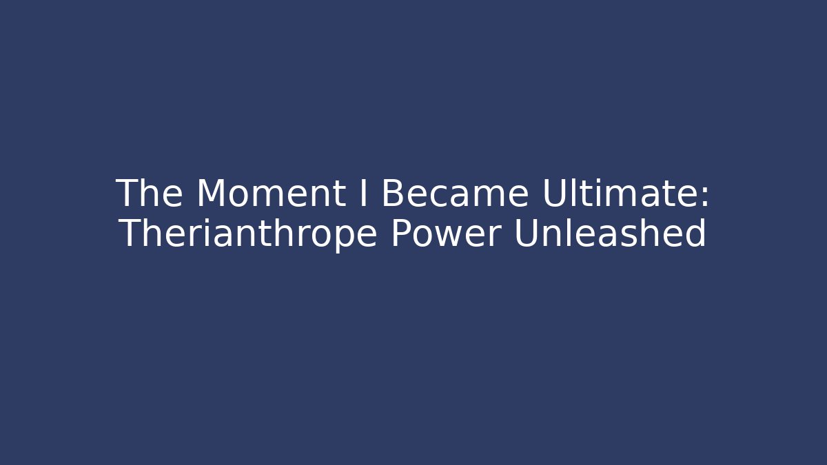 The Moment I Became Ultimate: Therianthrope Power Unleashed