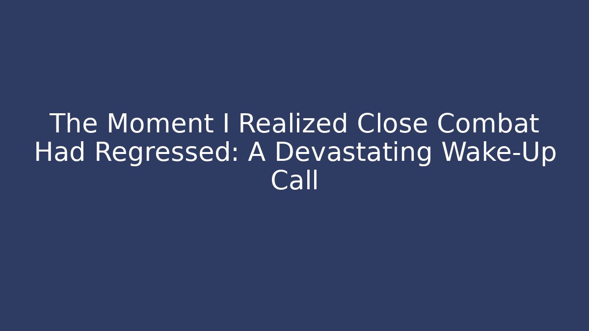 The Moment I Realized Close Combat Had Regressed: A Devastating Wake-Up Call