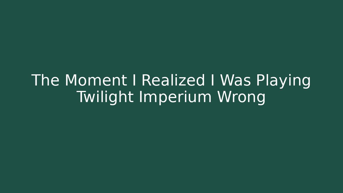 The Moment I Realized I Was Playing Twilight Imperium Wrong