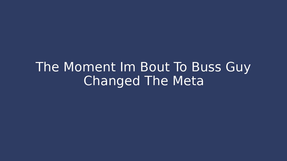 The Moment Im Bout To Buss Guy Changed The Meta