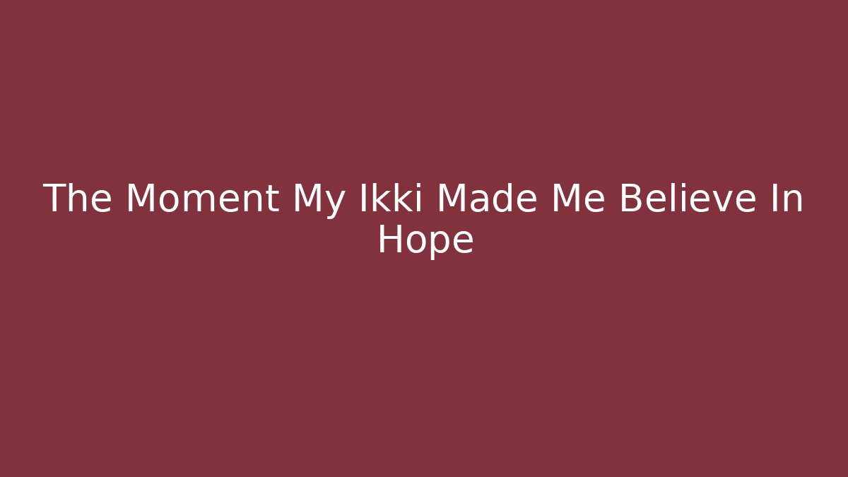 The Moment My Ikki Made Me Believe In Hope