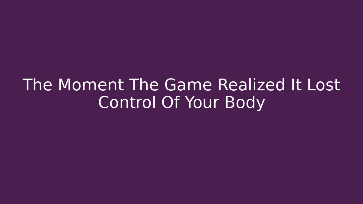 The Moment The Game Realized It Lost Control Of Your Body