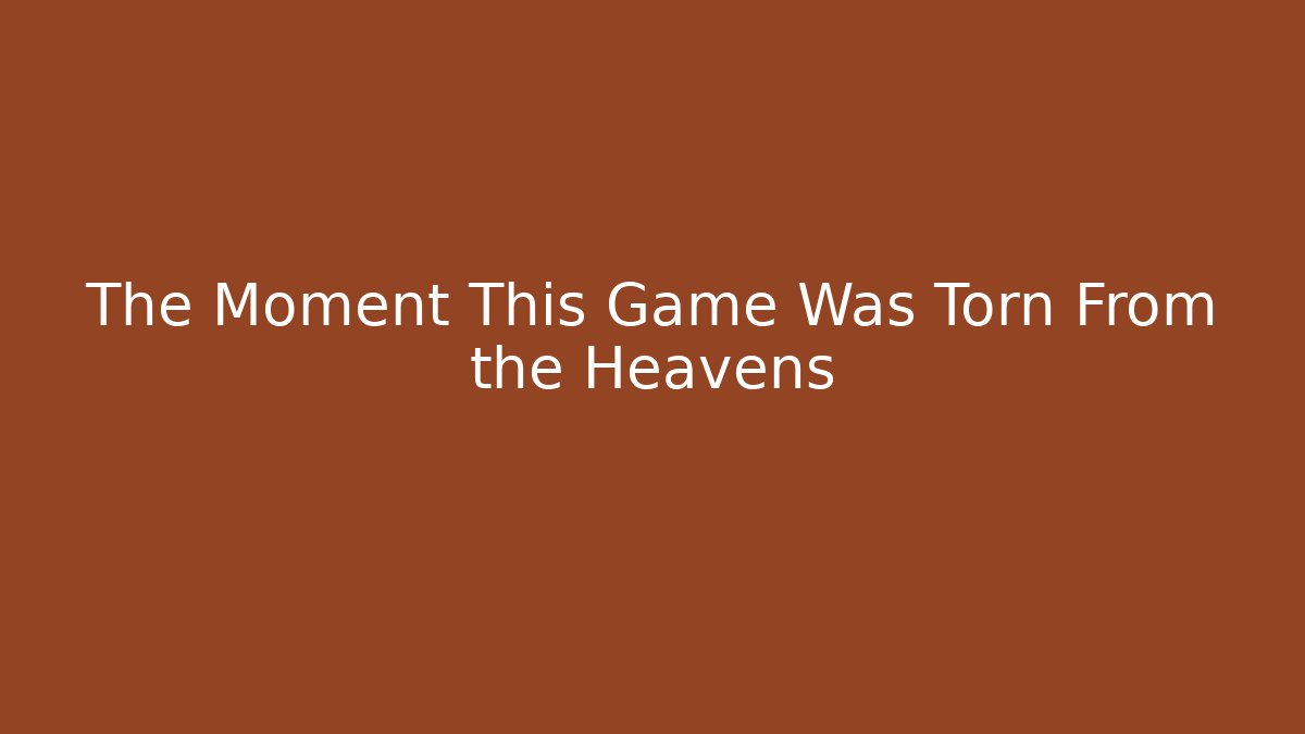 The Moment This Game Was Torn From the Heavens