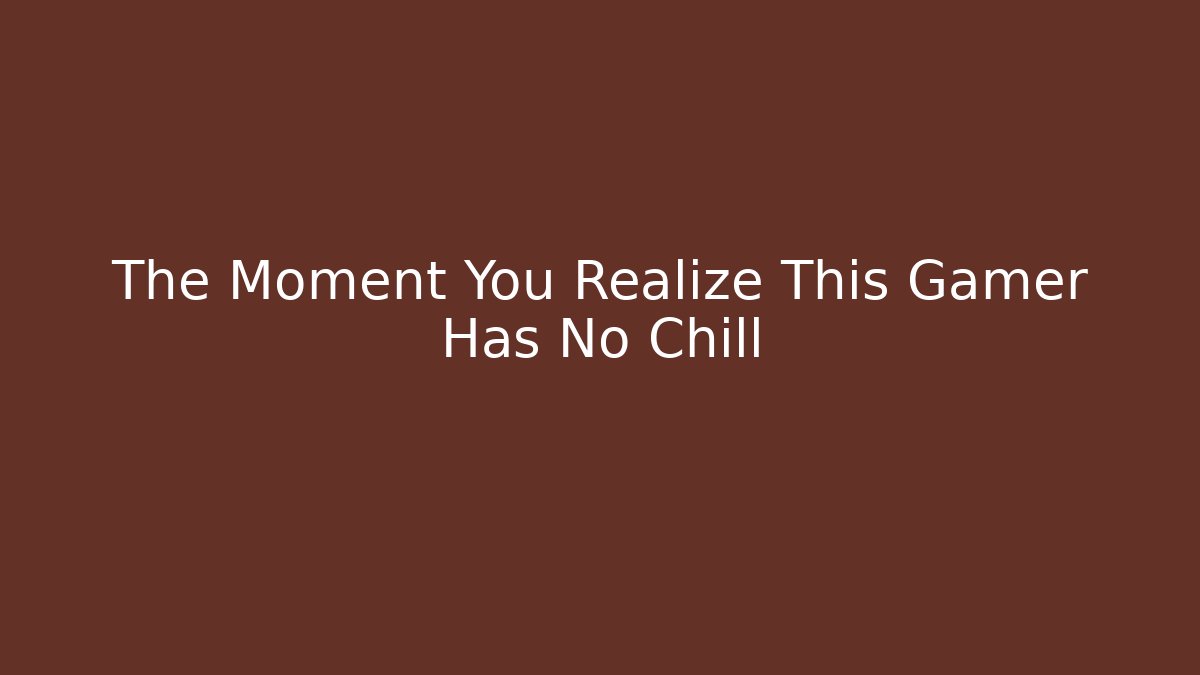 The Moment You Realize This Gamer Has No Chill