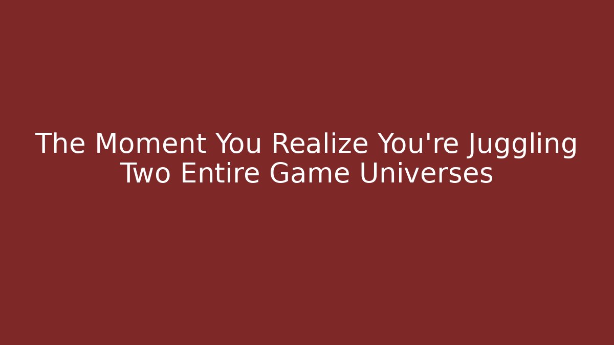 The Moment You Realize You're Juggling Two Entire Game Universes