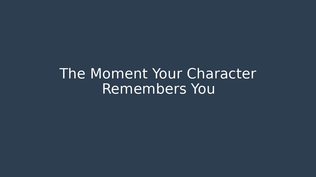 The Moment Your Character Remembers You
