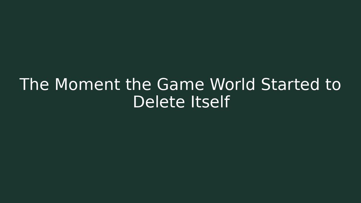 The Moment the Game World Started to Delete Itself