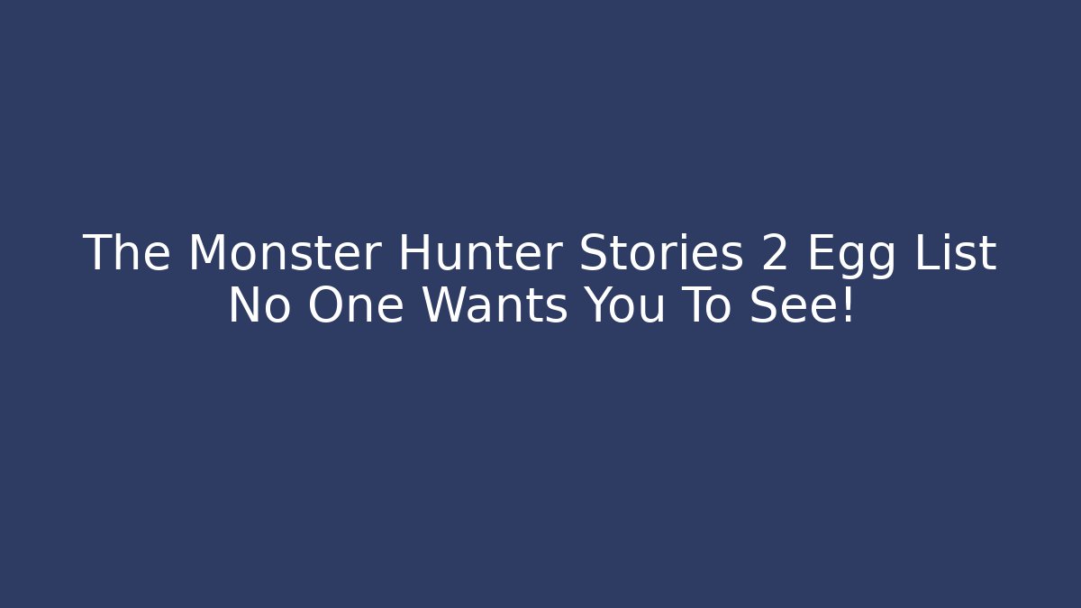 The Monster Hunter Stories 2 Egg List No One Wants You To See!