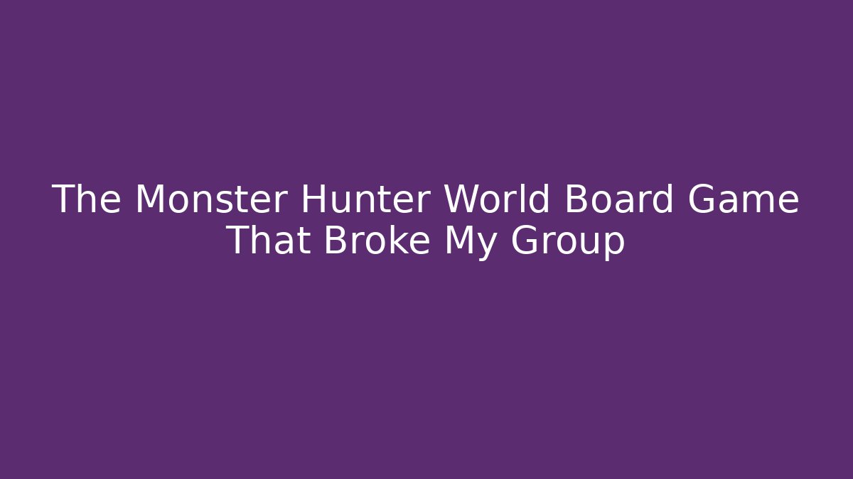 The Monster Hunter World Board Game That Broke My Group