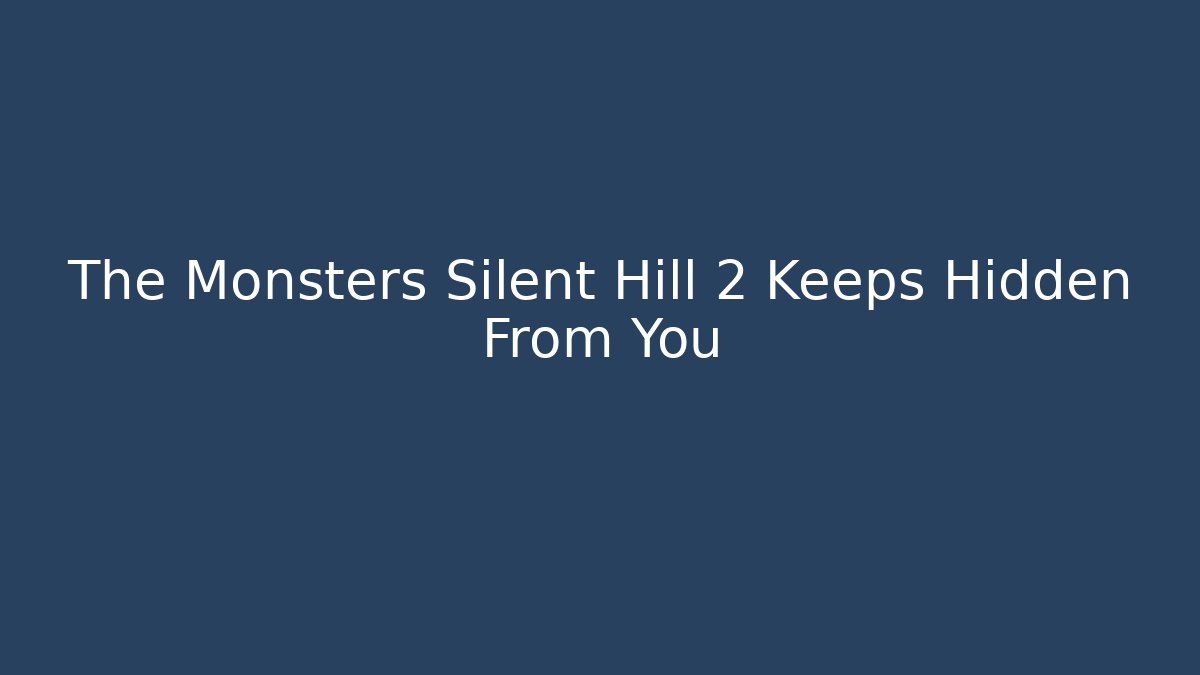 The Monsters Silent Hill 2 Keeps Hidden From You