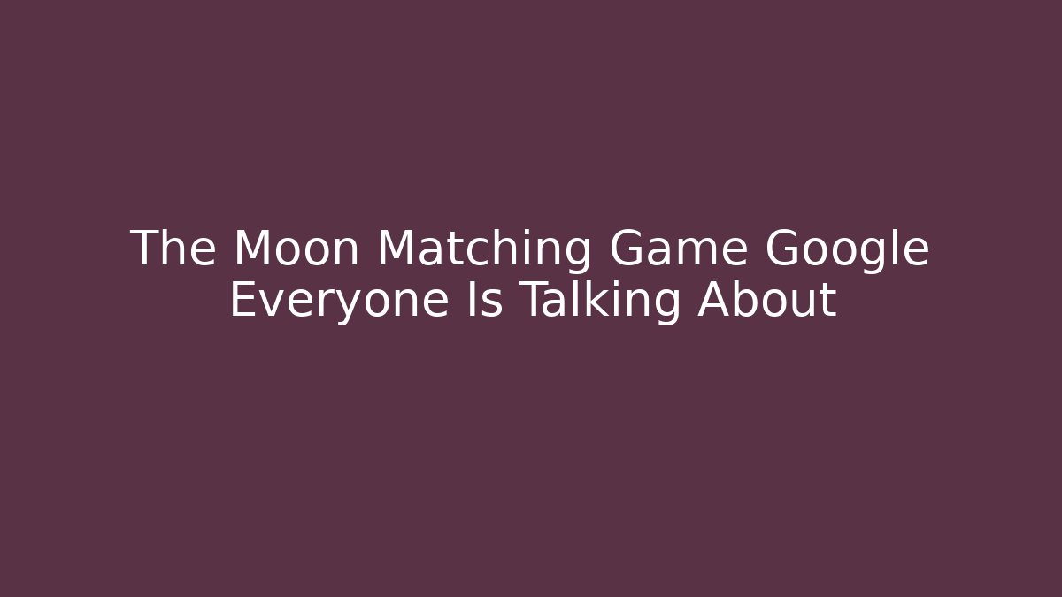 The Moon Matching Game Google Everyone Is Talking About