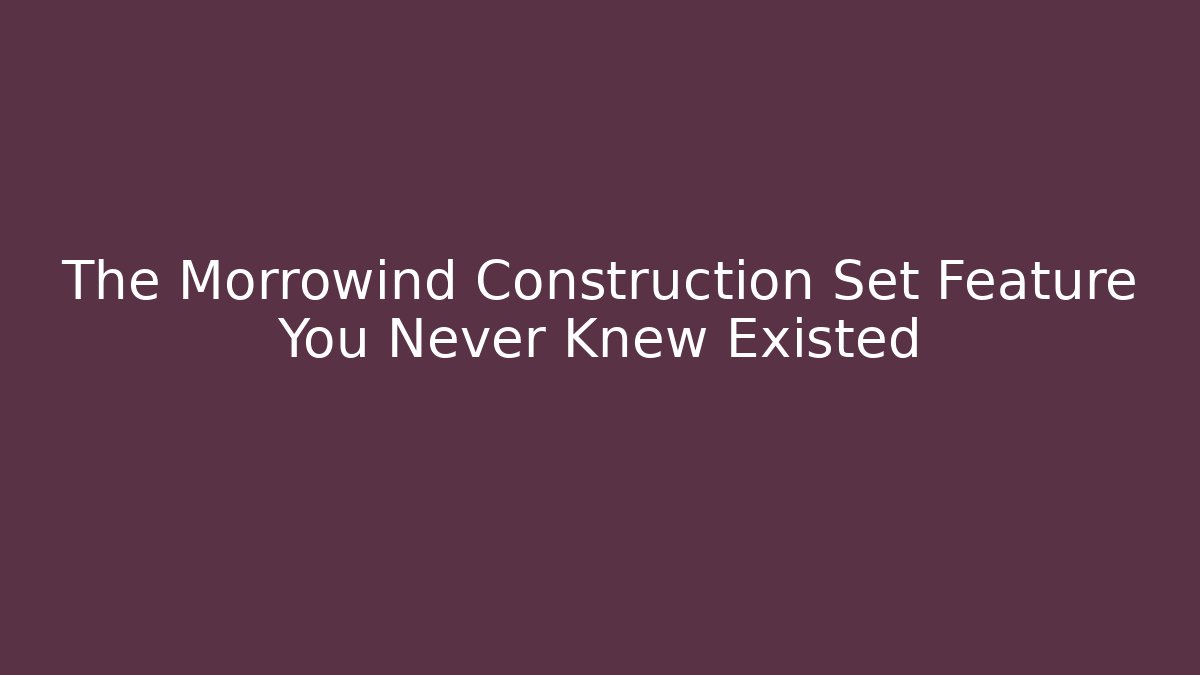 The Morrowind Construction Set Feature You Never Knew Existed - Create More Assets