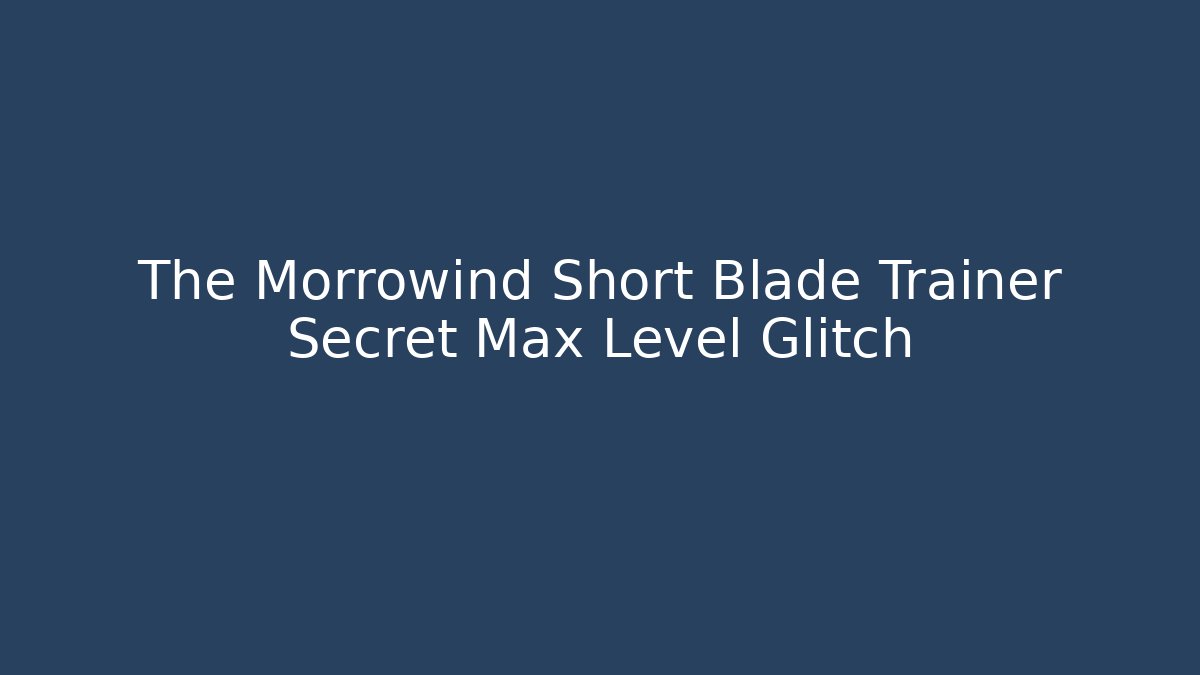 The Morrowind Short Blade Trainer Secret Max Level Glitch
