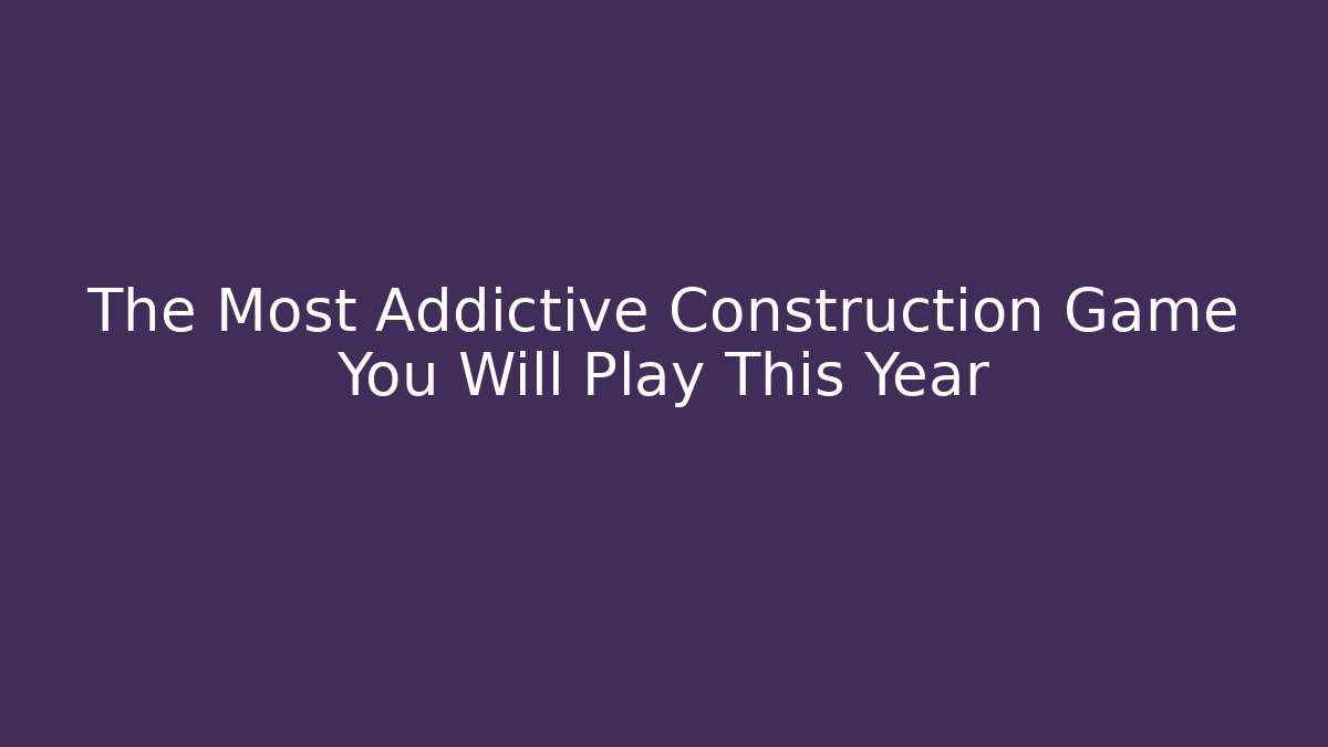 The Most Addictive Construction Game You Will Play This Year