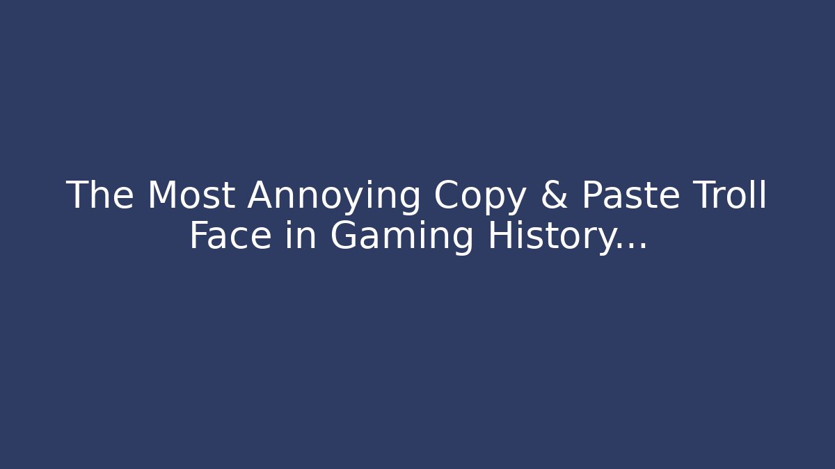 The Most Annoying Copy & Paste Troll Face in Gaming History...