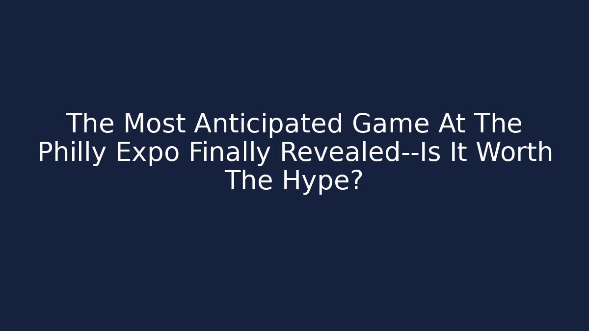 The Most Anticipated Game At The Philly Expo Finally Revealed—Is It Worth The Hype?