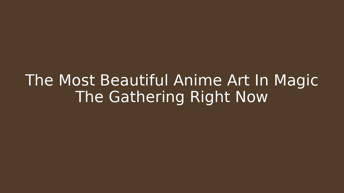 The Most Beautiful Anime Art In Magic The Gathering Right Now