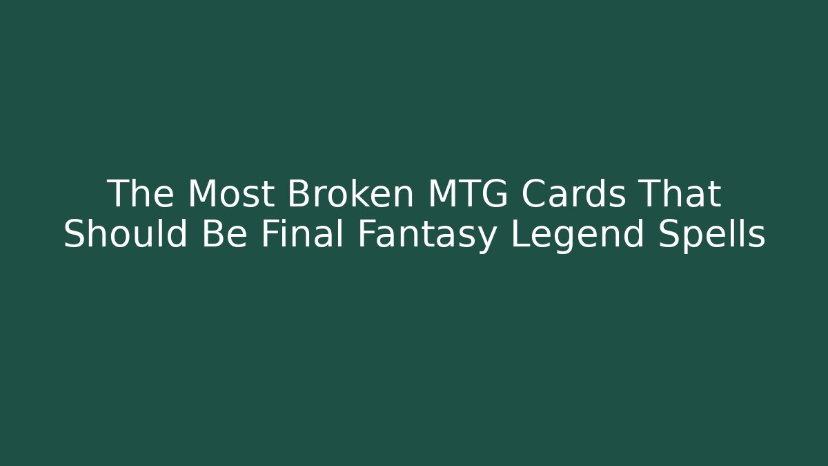 The Most Broken MTG Cards That Should Be Final Fantasy Legend Spells