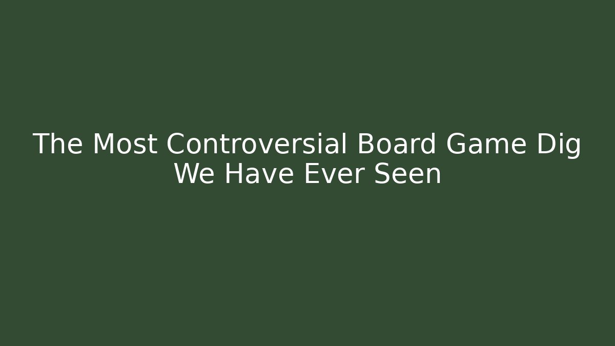 The Most Controversial Board Game Dig We Have Ever Seen