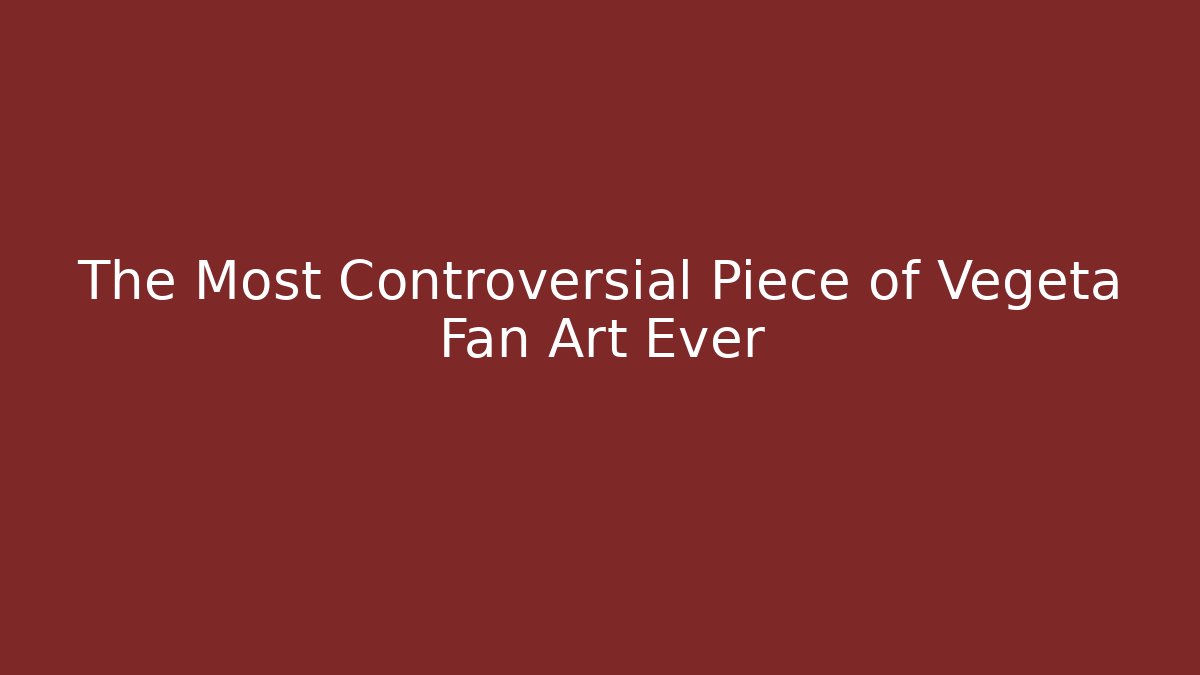 The Most Controversial Piece of Vegeta Fan Art Ever