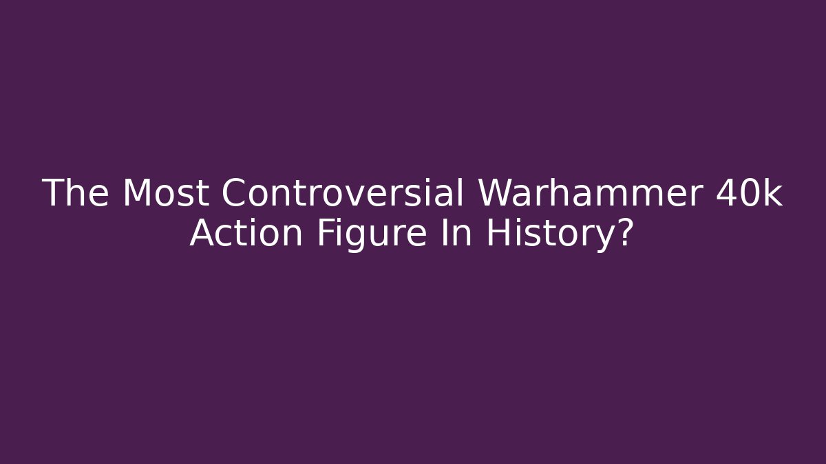 The Most Controversial Warhammer 40k Action Figure In History?