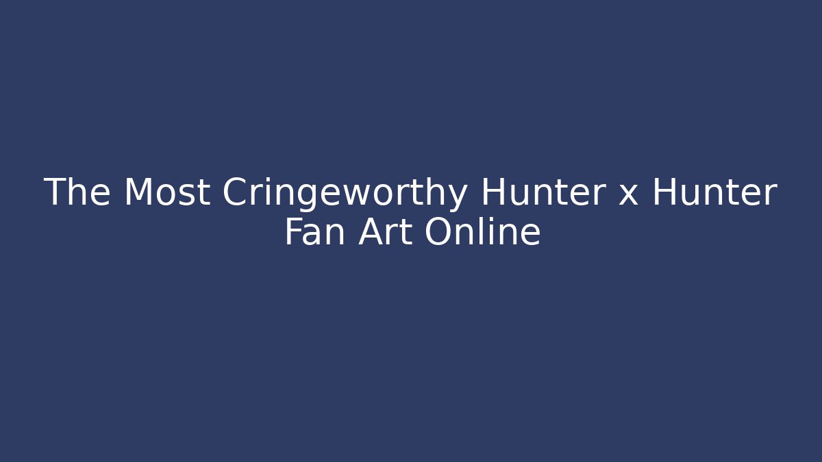 The Most Cringeworthy Hunter x Hunter Fan Art Online