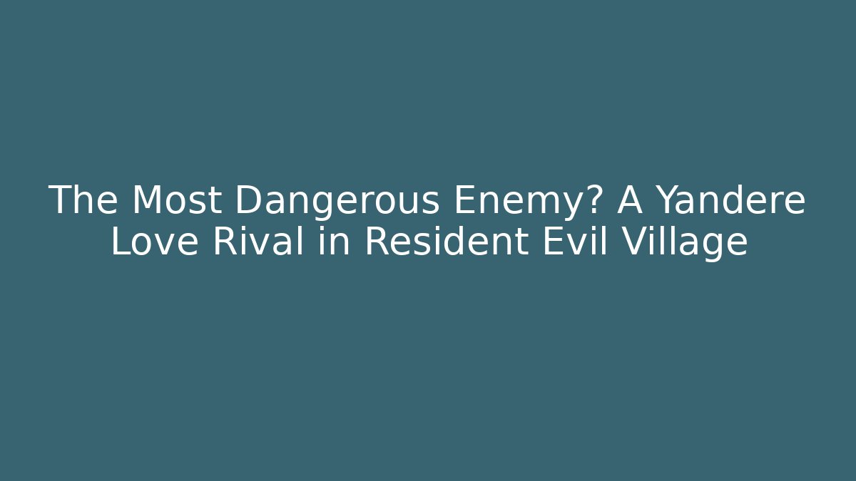 The Most Dangerous Enemy? A Yandere Love Rival in Resident Evil Village