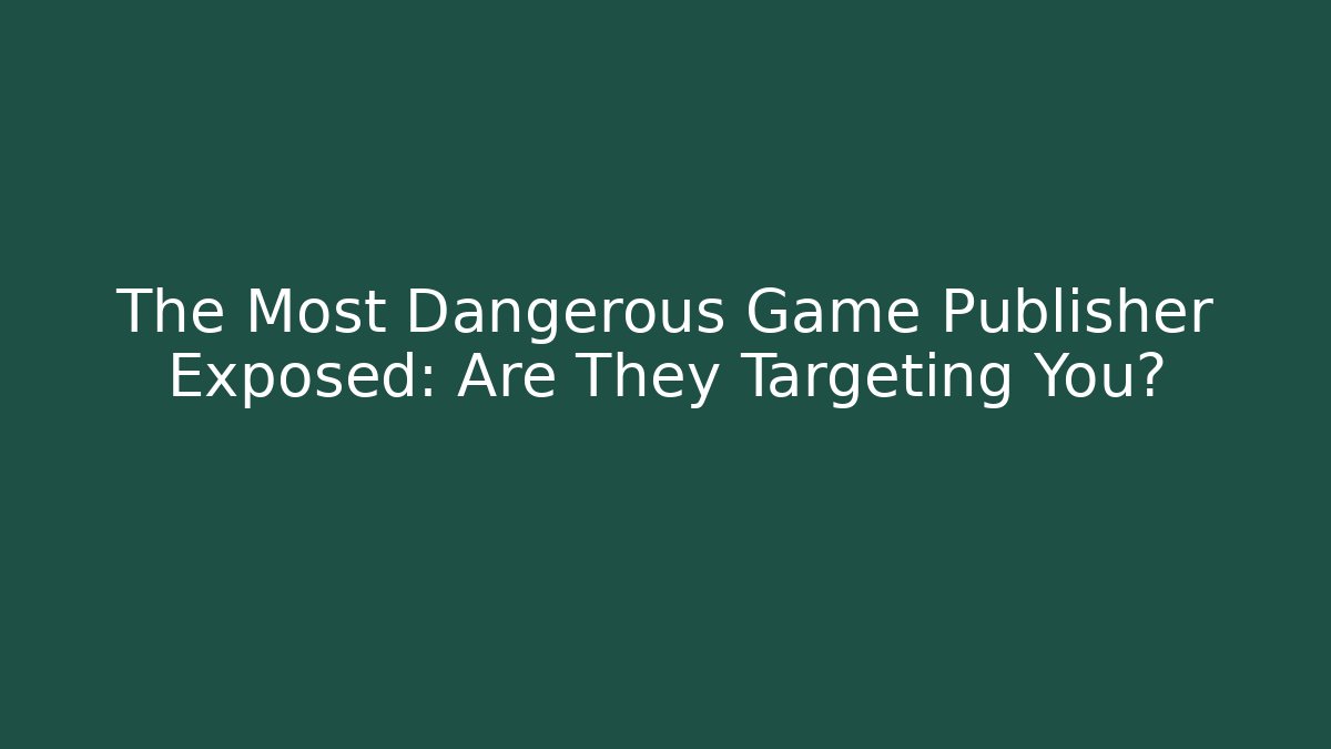 The Most Dangerous Game Publisher Exposed: Are They Targeting You?