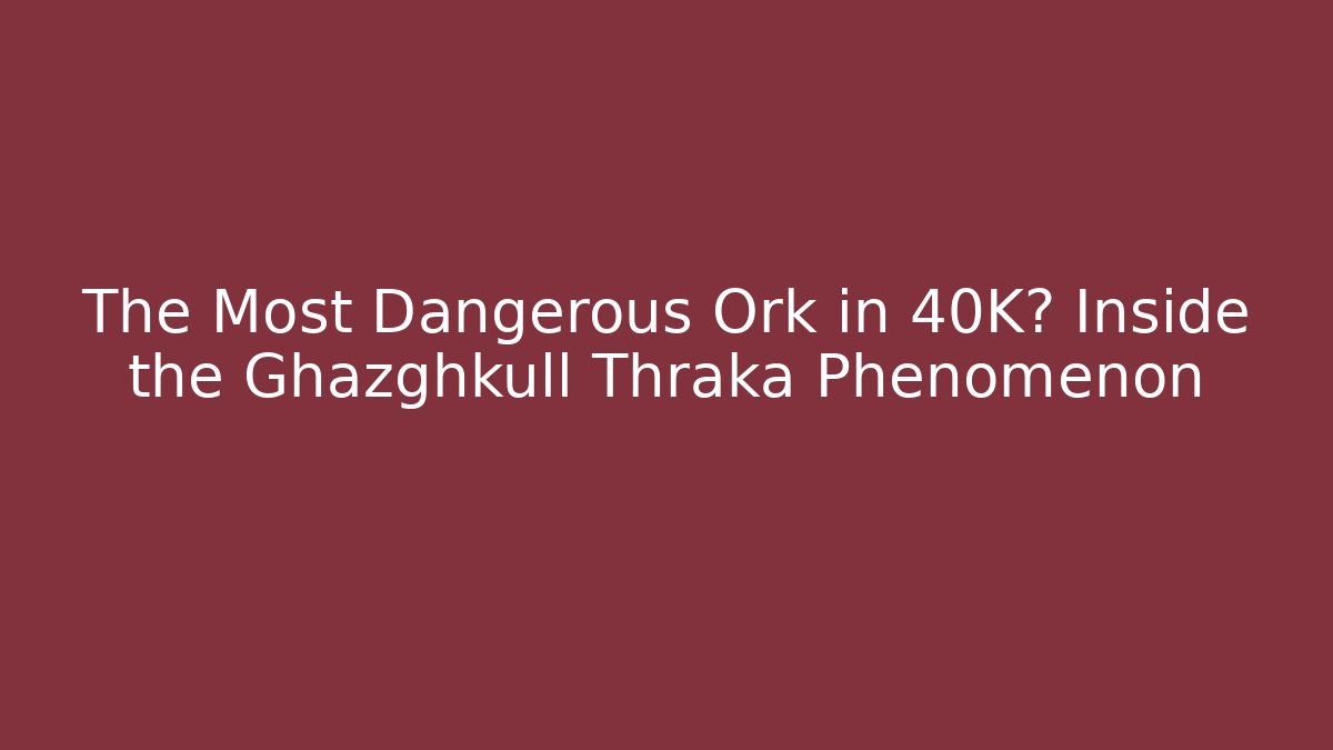 The Most Dangerous Ork in 40K? Inside the Ghazghkull Thraka Phenomenon