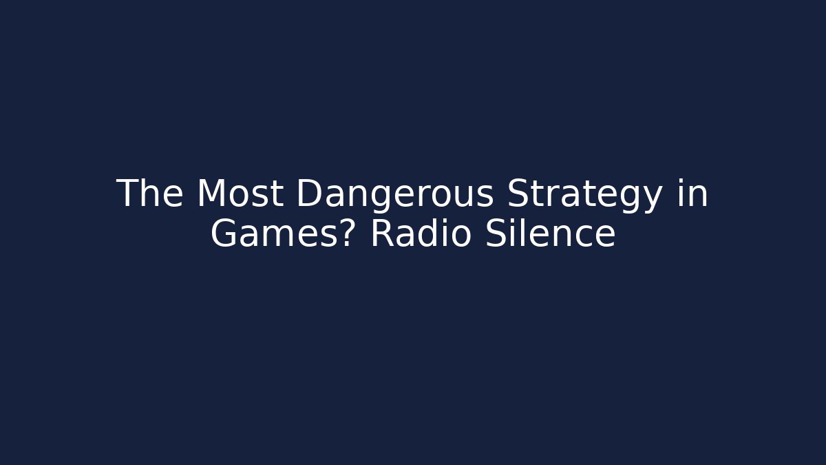 The Most Dangerous Strategy in Games? Radio Silence