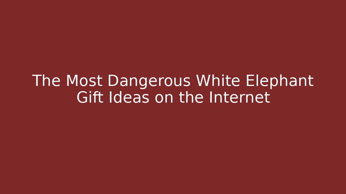 The Most Dangerous White Elephant Gift Ideas on the Internet