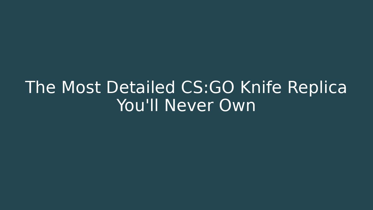 The Most Detailed CS:GO Knife Replica You’ll Never Own