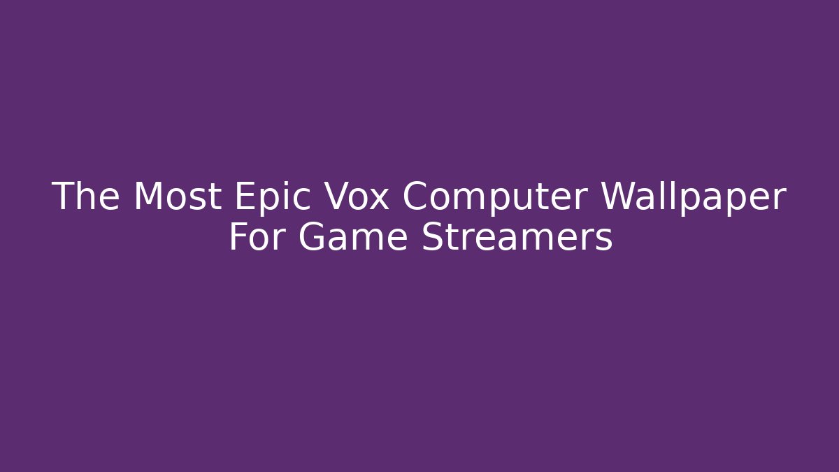 The Most Epic Vox Computer Wallpaper For Game Streamers