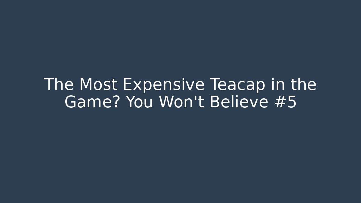 The Most Expensive Teacap in the Game? You Won't Believe #5