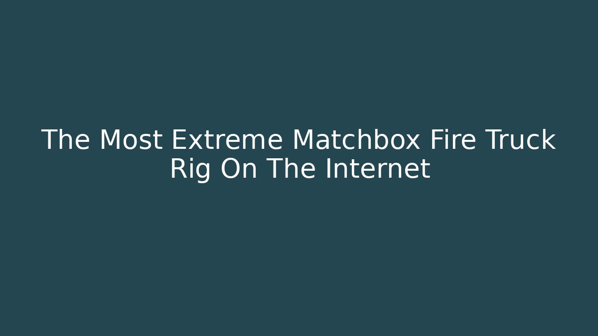 The Most Extreme Matchbox Fire Truck Rig On The Internet