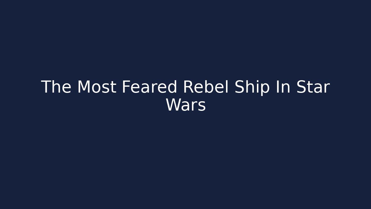 The Most Feared Rebel Ship In Star Wars