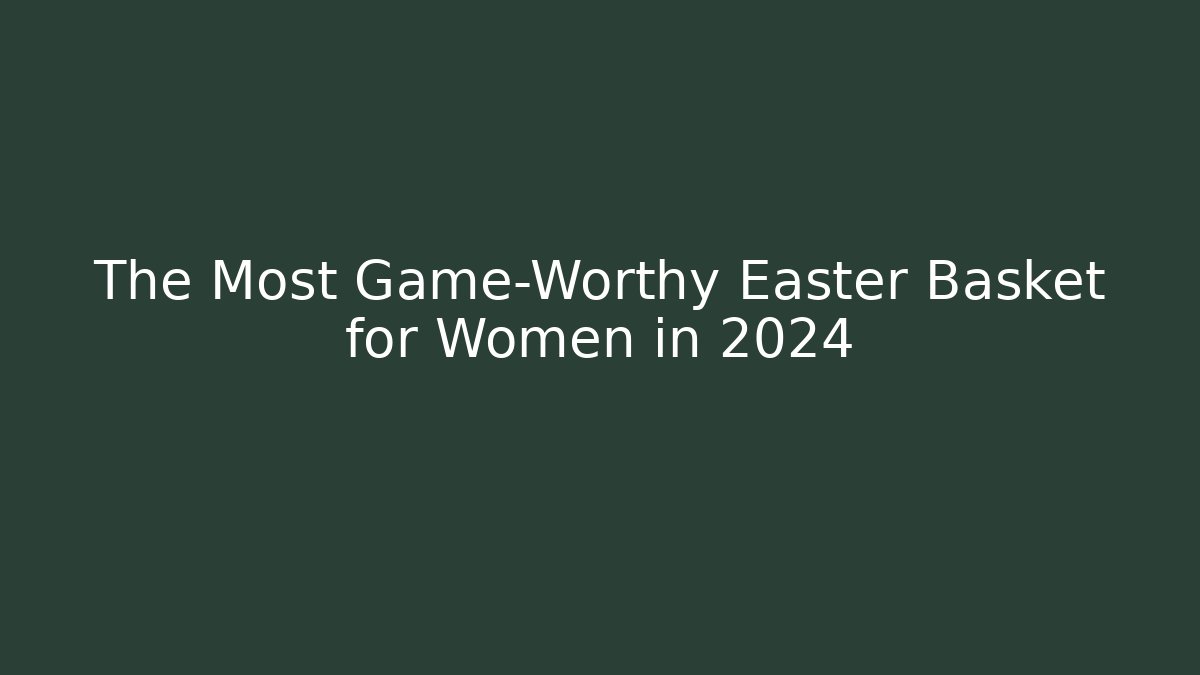 The Most Game-Worthy Easter Basket for Women in 2024