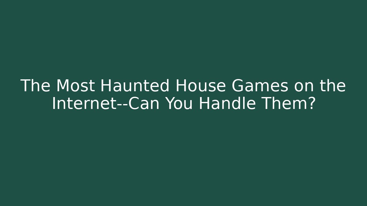 The Most Haunted House Games on the Internet—Can You Handle Them?