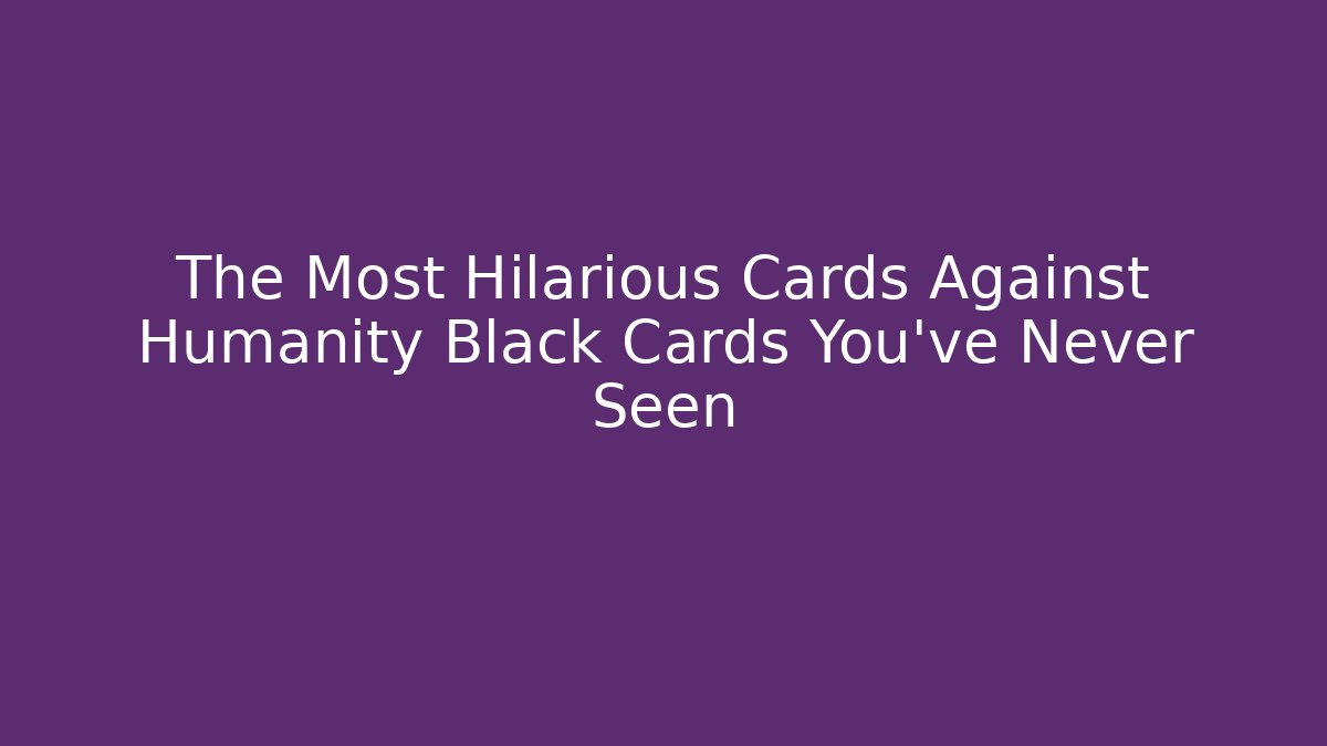 The Most Hilarious Cards Against Humanity Black Cards You've Never Seen