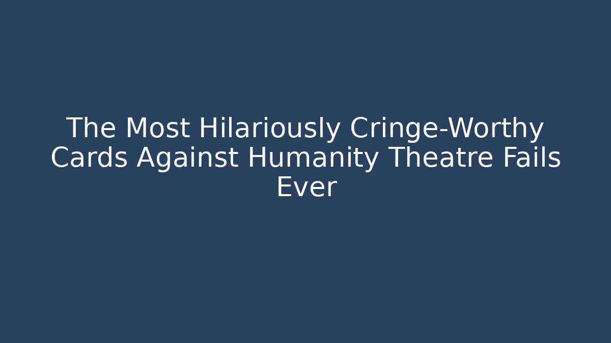 The Most Hilariously Cringe-Worthy Cards Against Humanity Theatre Fails Ever