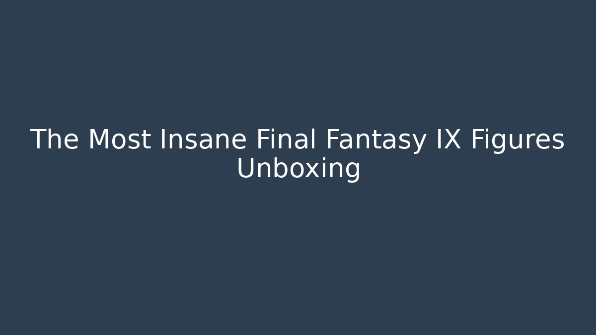The Most Insane Final Fantasy IX Figures Unboxing