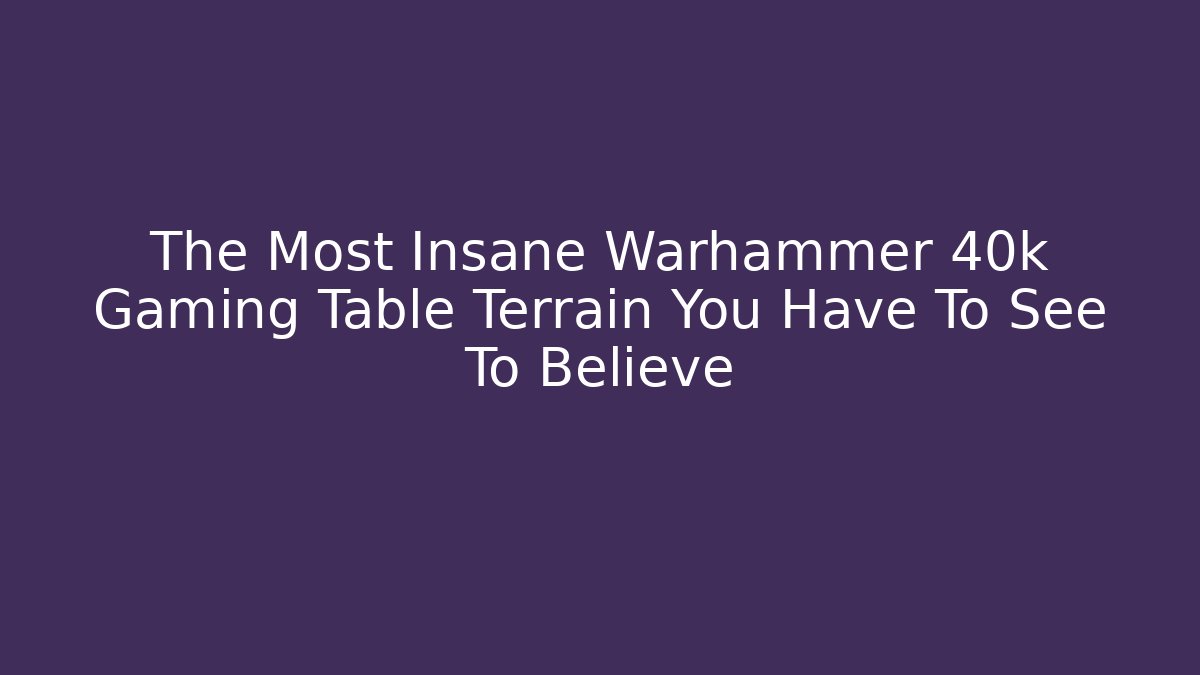 The Most Insane Warhammer 40k Gaming Table Terrain You Have To See To Believe