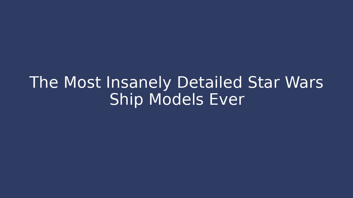 The Most Insanely Detailed Star Wars Ship Models Ever
