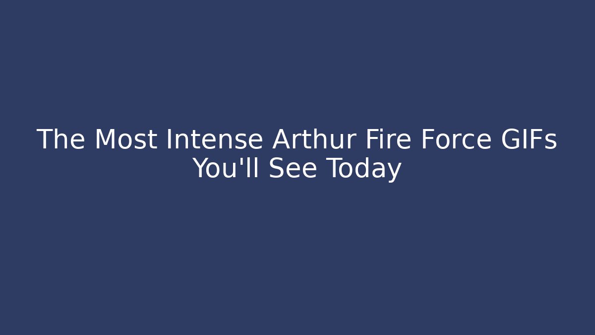 The Most Intense Arthur Fire Force GIFs You'll See Today - Create More Assets