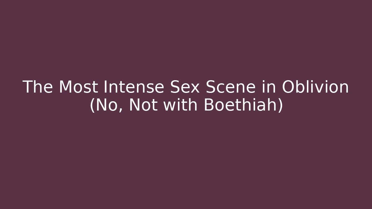 The Most Intense Sex Scene in Oblivion (No, Not with Boethiah)