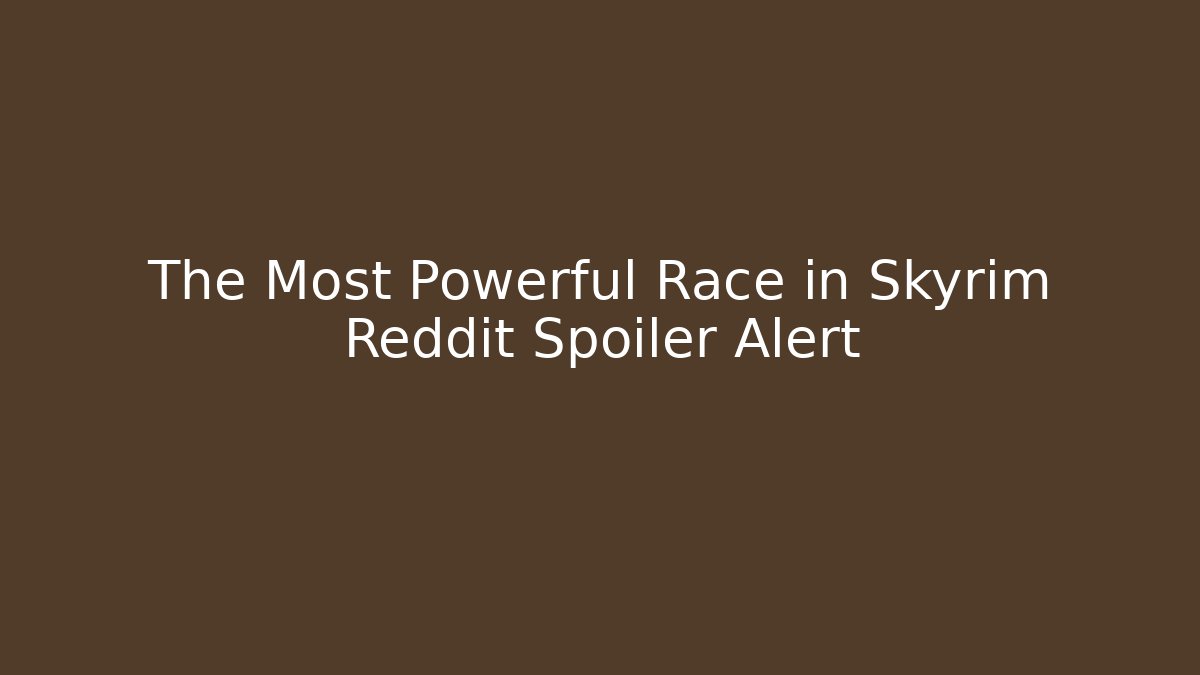 The Most Powerful Race in Skyrim Reddit Spoiler Alert