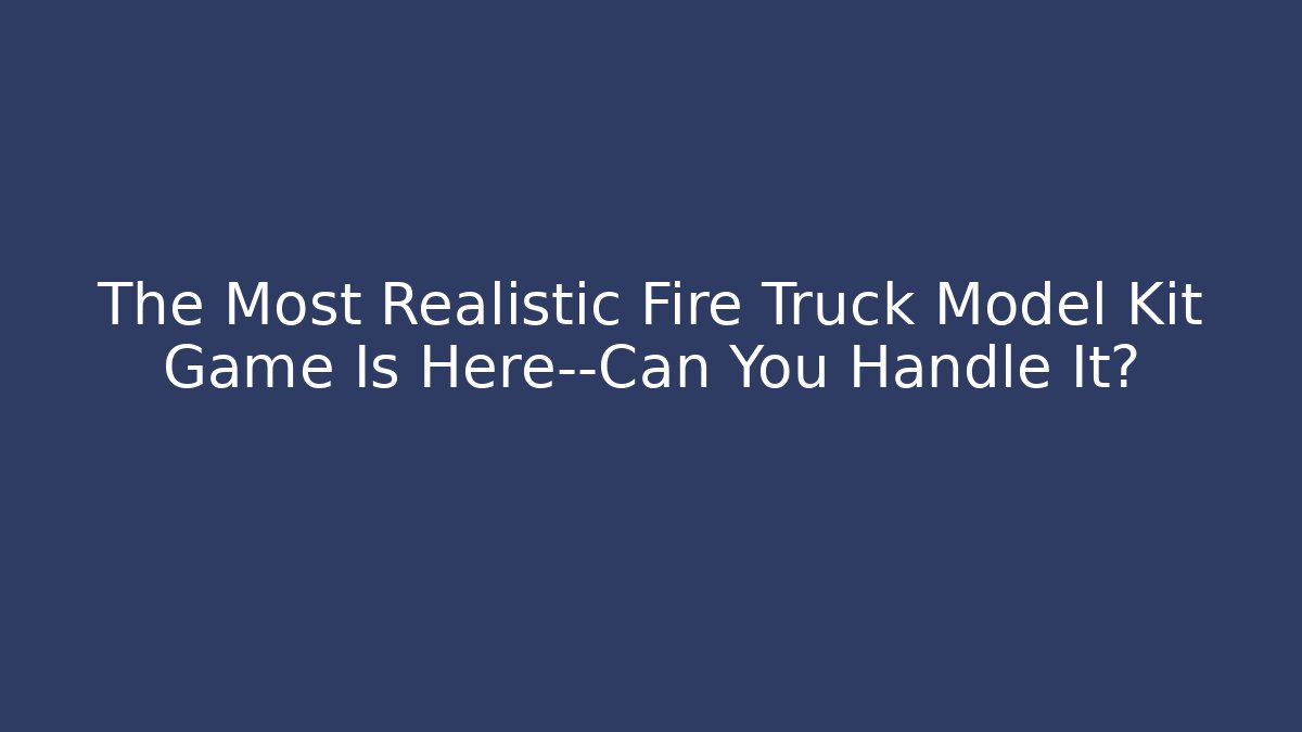 The Most Realistic Fire Truck Model Kit Game Is Here—Can You Handle It?